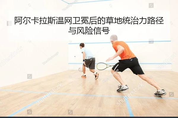 阿尔卡拉斯温网卫冕后的草地统治力路径与风险信号